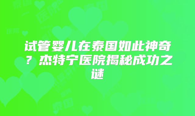 试管婴儿在泰国如此神奇？杰特宁医院揭秘成功之谜