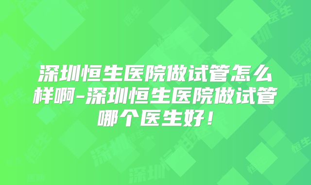 深圳恒生医院做试管怎么样啊-深圳恒生医院做试管哪个医生好!