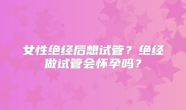 女性绝经后想试管？绝经做试管会怀孕吗？