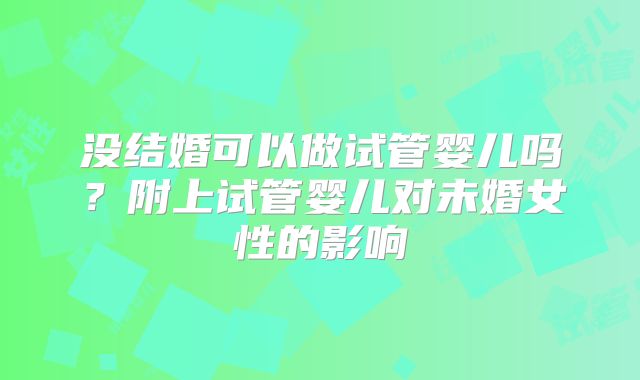 没结婚可以做试管婴儿吗?附上试管婴儿对未婚女性的影响