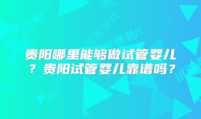 贵阳哪里能够做试管婴儿？贵阳试管婴儿靠谱吗？