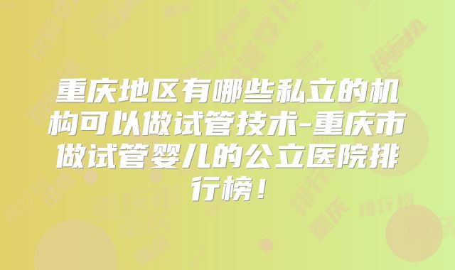 重庆地区有哪些私立的机构可以做试管技术-重庆市做试管婴儿的公立医院排行榜！