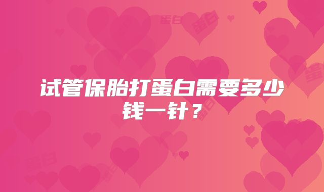 试管保胎打蛋白需要多少钱一针？