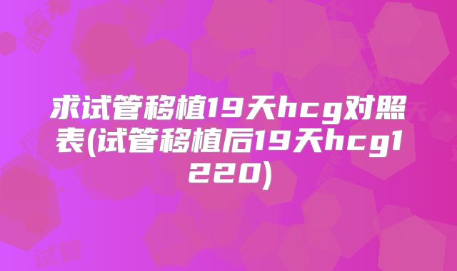 求试管移植19天hcg对照表(试管移植后19天hcg1220)