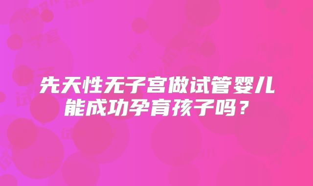 先天性无子宫做试管婴儿能成功孕育孩子吗？