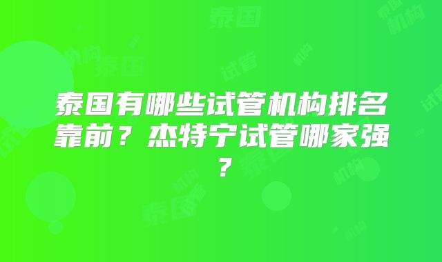 泰国有哪些试管机构排名靠前？杰特宁试管哪家强？