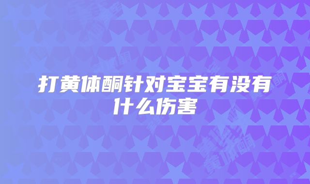打黄体酮针对宝宝有没有什么伤害