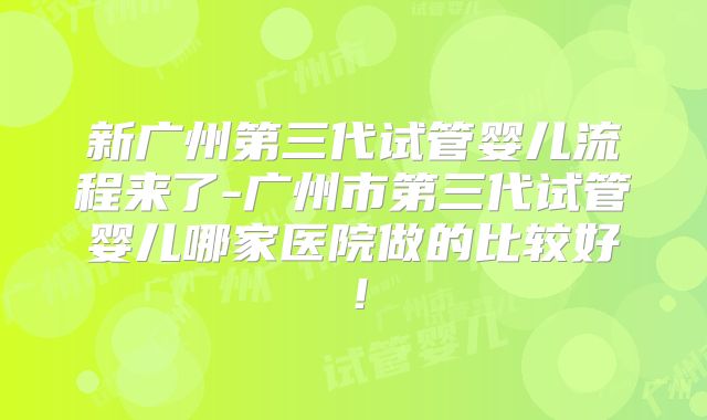 新广州第三代试管婴儿流程来了-广州市第三代试管婴儿哪家医院做的比较好!