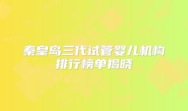 秦皇岛三代试管婴儿机构排行榜单揭晓