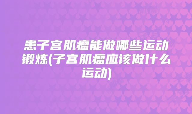 患子宫肌瘤能做哪些运动锻炼(子宫肌瘤应该做什么运动)
