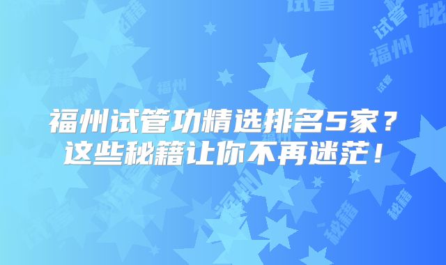 福州试管功精选排名5家？这些秘籍让你不再迷茫！