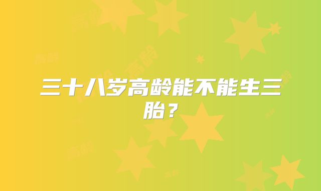 三十八岁高龄能不能生三胎?
