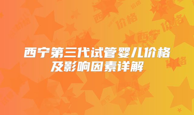 西宁第三代试管婴儿价格及影响因素详解