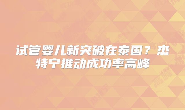 试管婴儿新突破在泰国?杰特宁推动成功率高峰