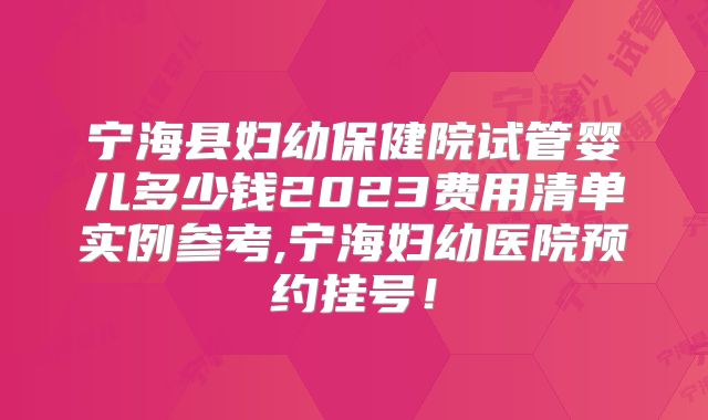 宁海县妇幼保健院试管婴儿多少钱2023费用清单实例参考,宁海妇幼医院预约挂号!