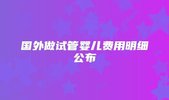 国外做试管婴儿费用明细公布