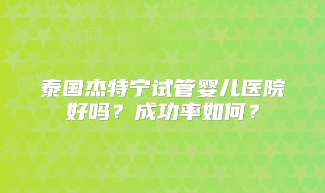 泰国杰特宁试管婴儿医院好吗?成功率如何?