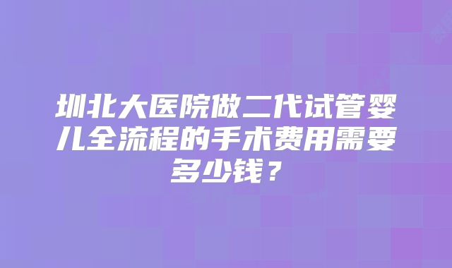 圳北大医院做二代试管婴儿全流程的手术费用需要多少钱？