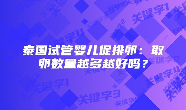 泰国试管婴儿促排卵:取卵数量越多越好吗?