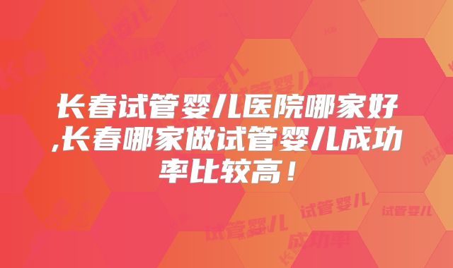长春试管婴儿医院哪家好,长春哪家做试管婴儿成功率比较高！
