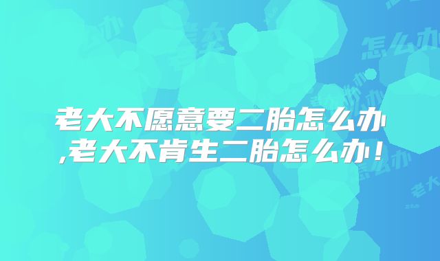 老大不愿意要二胎怎么办,老大不肯生二胎怎么办！