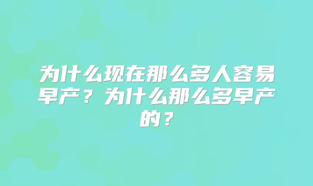 为什么现在那么多人容易早产？为什么那么多早产的？