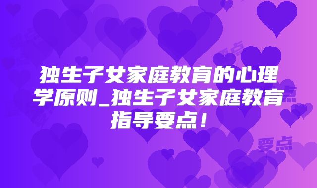 独生子女家庭教育的心理学原则_独生子女家庭教育指导要点！