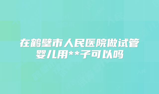 在鹤壁市人民医院做试管婴儿用**子可以吗