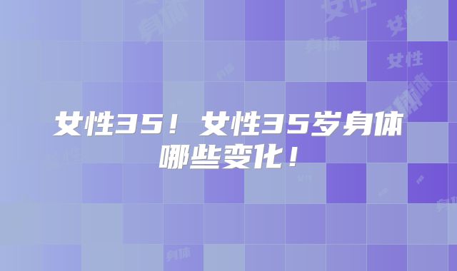 女性35!女性35岁身体哪些变化!