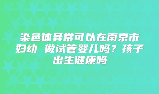 染色体异常可以在南京市妇幼 做试管婴儿吗?孩子出生健康吗
