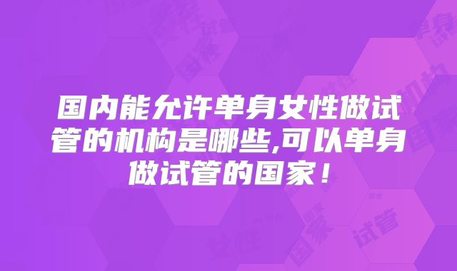 国内能允许单身女性做试管的机构是哪些,可以单身做试管的国家！
