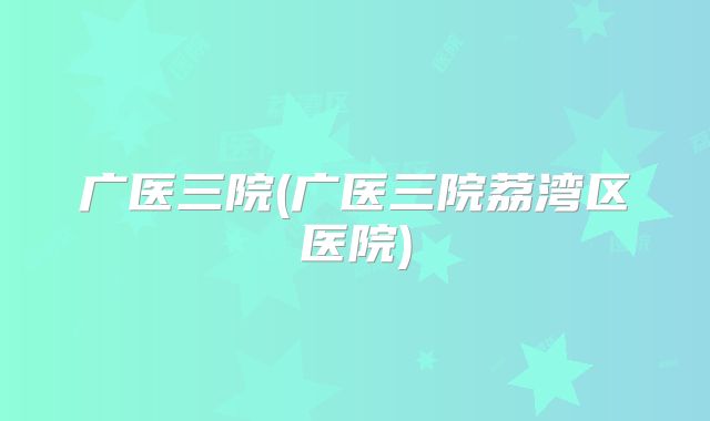 广医三院(广医三院荔湾区医院)