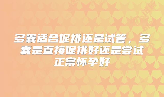 多囊适合促排还是试管,多囊是直接促排好还是尝试正常怀孕好