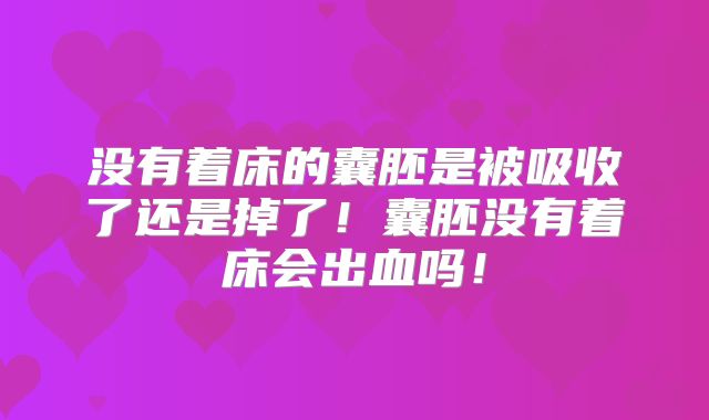 没有着床的囊胚是被吸收了还是掉了!囊胚没有着床会出血吗!