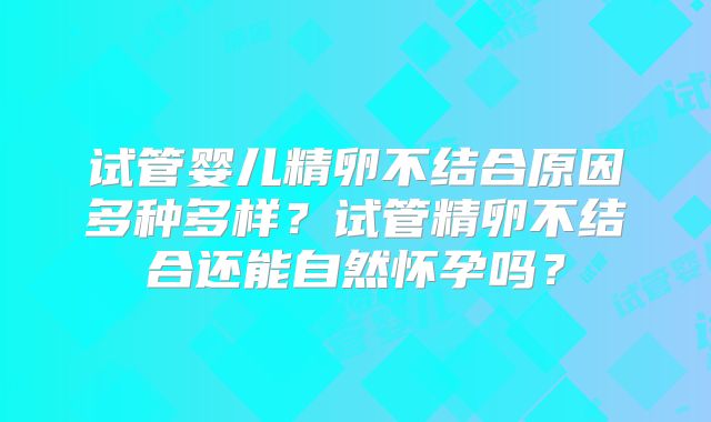 试管婴儿精卵不结合原因多种多样？试管精卵不结合还能自然怀孕吗？