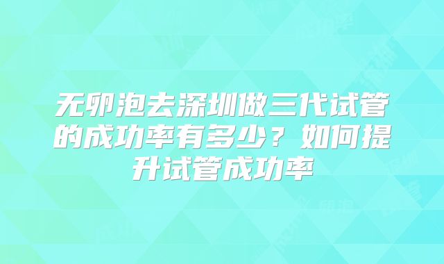 无卵泡去深圳做三代试管的成功率有多少？如何提升试管成功率