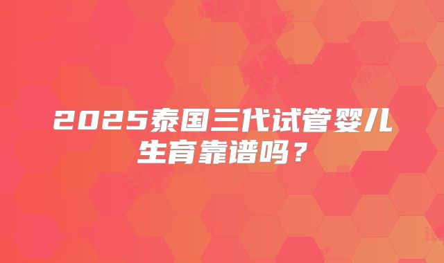 2025泰国三代试管婴儿生育靠谱吗？