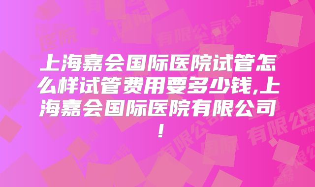 上海嘉会国际医院试管怎么样试管费用要多少钱,上海嘉会国际医院有限公司！