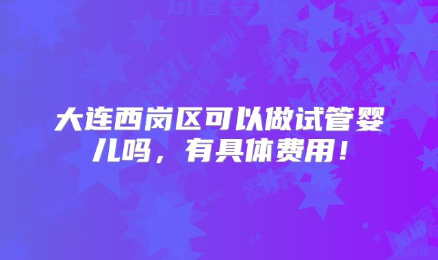 大连西岗区可以做试管婴儿吗,有具体费用!