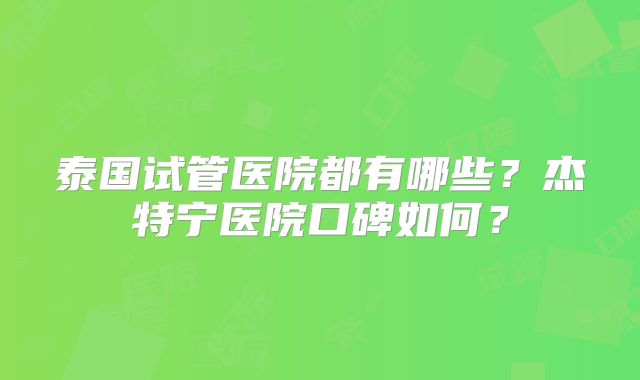 泰国试管医院都有哪些？杰特宁医院口碑如何？