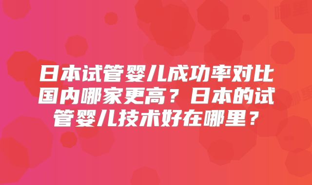 日本试管婴儿成功率对比国内哪家更高？日本的试管婴儿技术好在哪里？