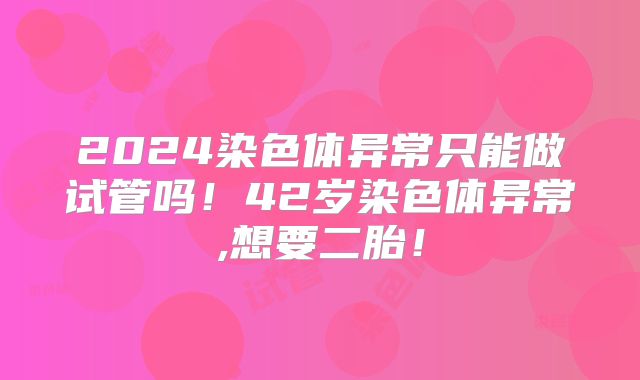 2024染色体异常只能做试管吗!42岁染色体异常,想要二胎!