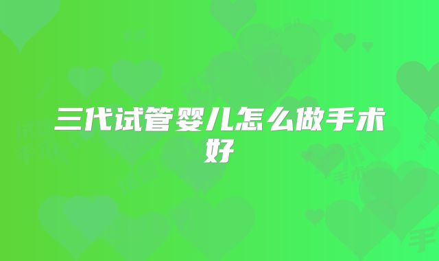 三代试管婴儿怎么做手术好