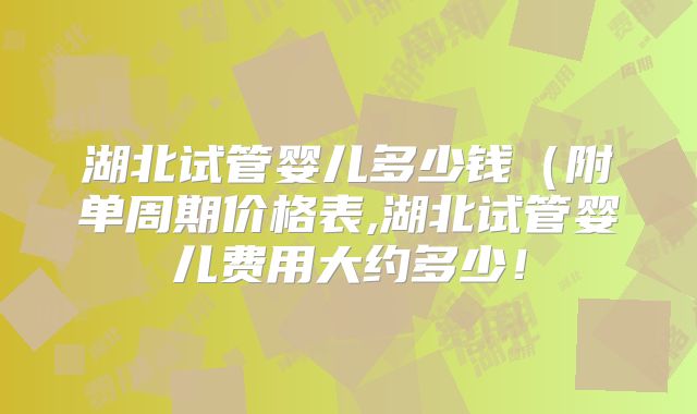 湖北试管婴儿多少钱（附单周期价格表,湖北试管婴儿费用大约多少！