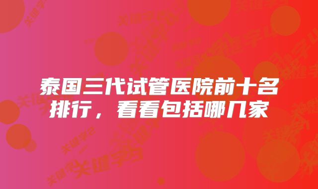 泰国三代试管医院前十名排行，看看包括哪几家