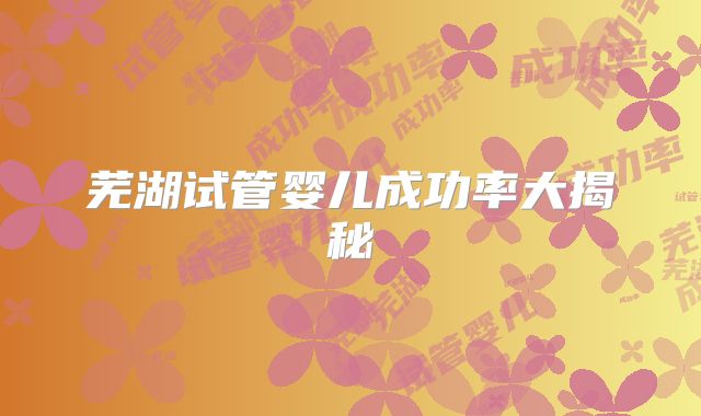 芜湖试管婴儿成功率大揭秘