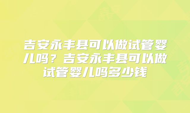 吉安永丰县可以做试管婴儿吗?吉安永丰县可以做试管婴儿吗多少钱