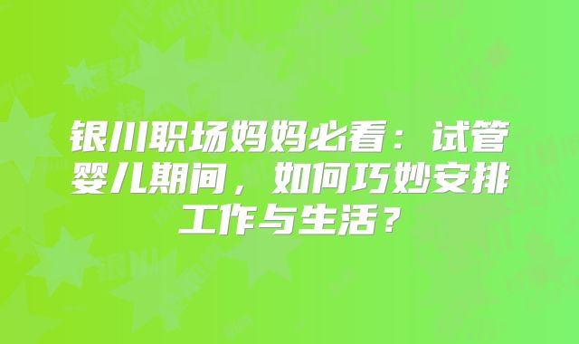 银川职场妈妈必看：试管婴儿期间，如何巧妙安排工作与生活？