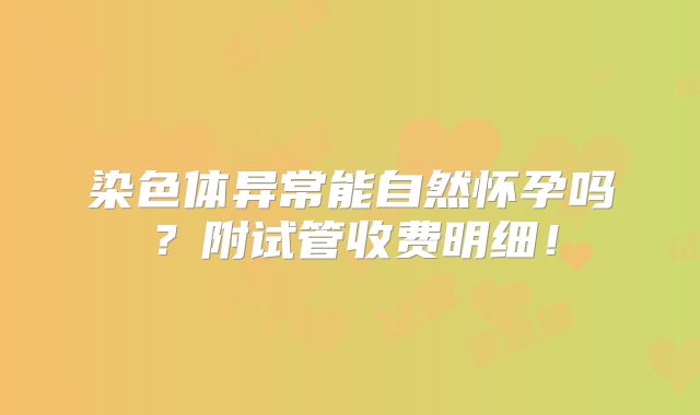 染色体异常能自然怀孕吗?附试管收费明细!