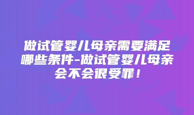做试管婴儿母亲需要满足哪些条件-做试管婴儿母亲会不会很受罪！